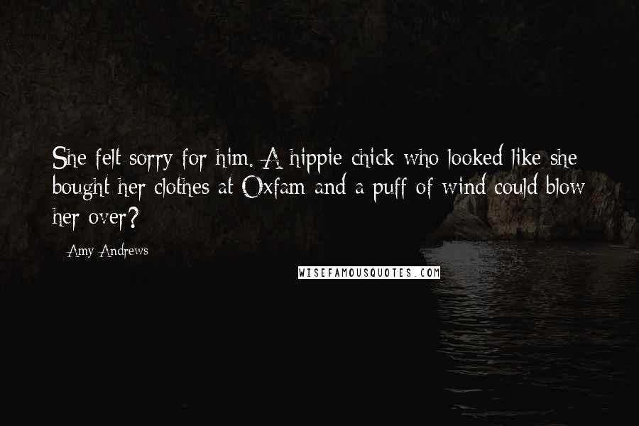Amy Andrews Quotes: She felt sorry for him. A hippie chick who looked like she bought her clothes at Oxfam and a puff of wind could blow her over?