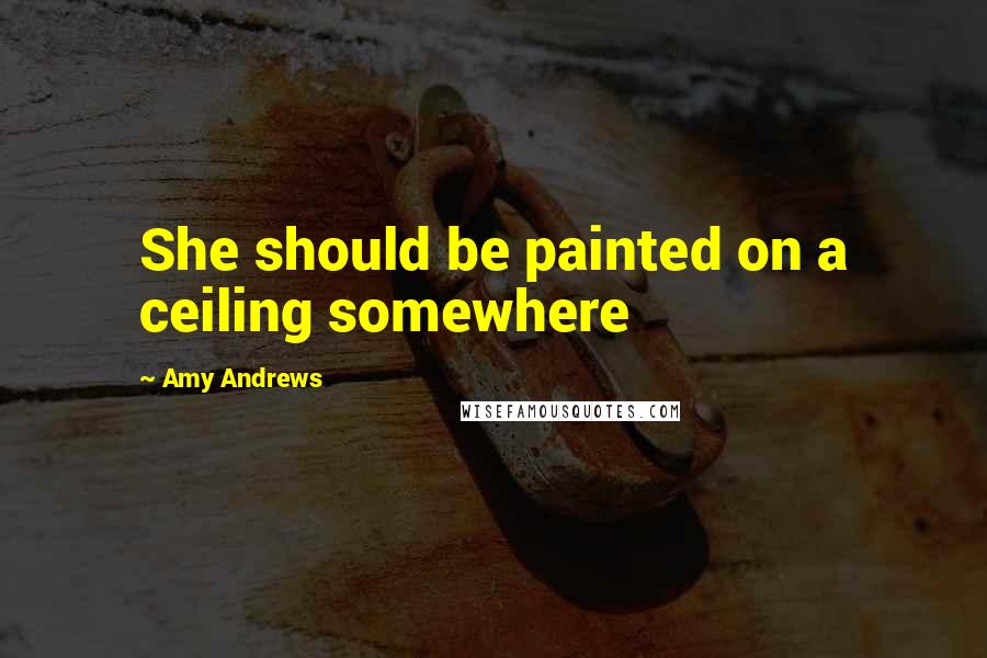 Amy Andrews Quotes: She should be painted on a ceiling somewhere