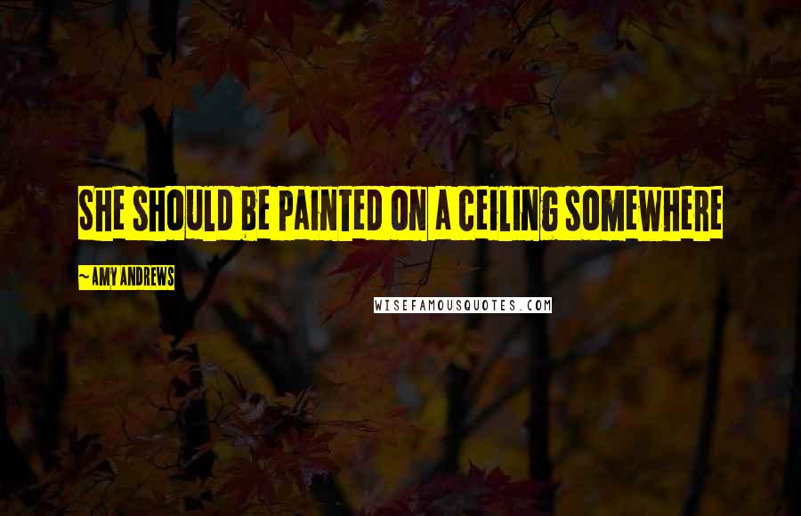 Amy Andrews Quotes: She should be painted on a ceiling somewhere