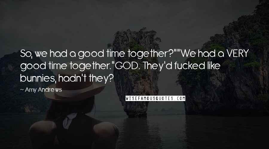 Amy Andrews Quotes: So, we had a good time together?""We had a VERY good time together."GOD. They'd fucked like bunnies, hadn't they?