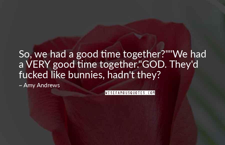 Amy Andrews Quotes: So, we had a good time together?""We had a VERY good time together."GOD. They'd fucked like bunnies, hadn't they?