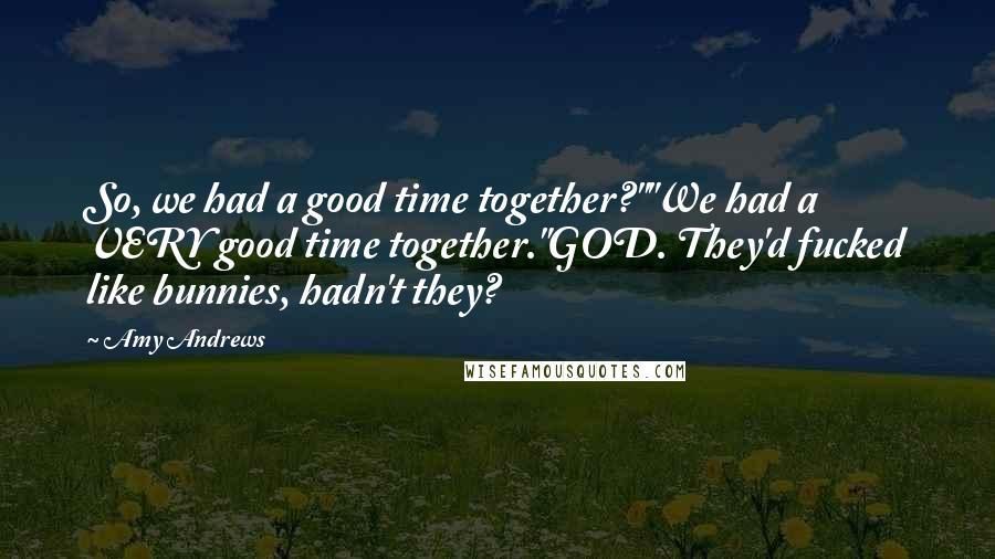 Amy Andrews Quotes: So, we had a good time together?""We had a VERY good time together."GOD. They'd fucked like bunnies, hadn't they?