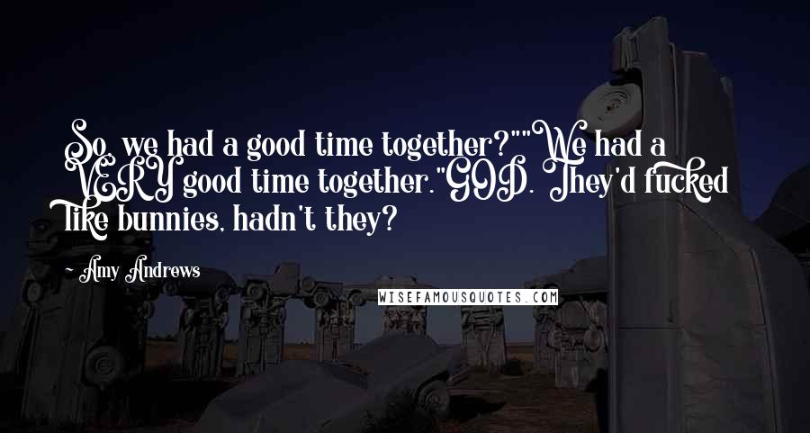 Amy Andrews Quotes: So, we had a good time together?""We had a VERY good time together."GOD. They'd fucked like bunnies, hadn't they?