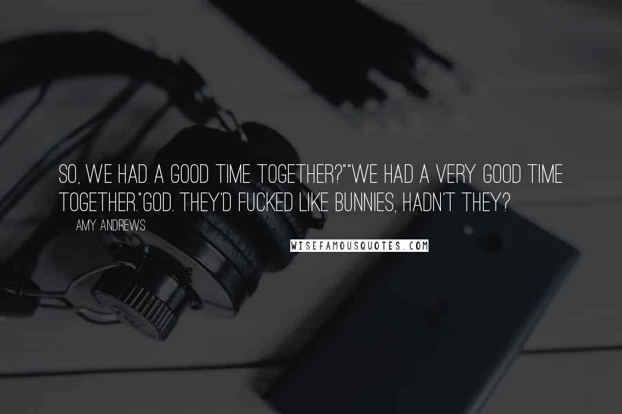 Amy Andrews Quotes: So, we had a good time together?""We had a VERY good time together."GOD. They'd fucked like bunnies, hadn't they?