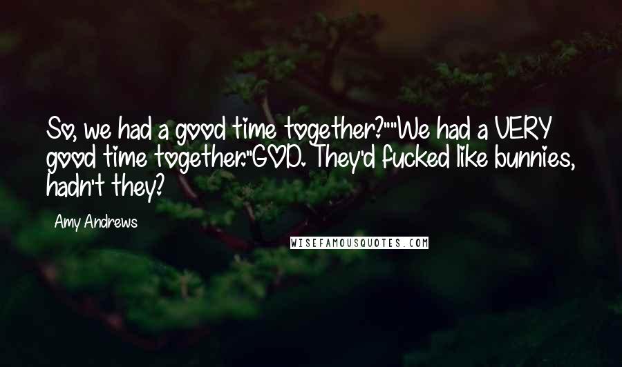 Amy Andrews Quotes: So, we had a good time together?""We had a VERY good time together."GOD. They'd fucked like bunnies, hadn't they?