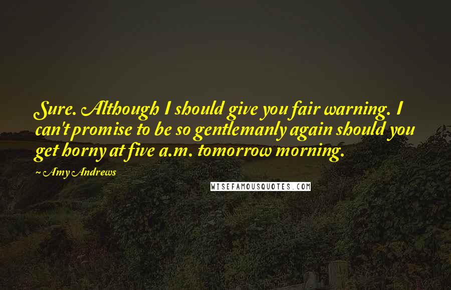 Amy Andrews Quotes: Sure. Although I should give you fair warning. I can't promise to be so gentlemanly again should you get horny at five a.m. tomorrow morning.