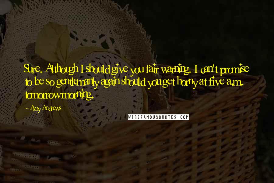 Amy Andrews Quotes: Sure. Although I should give you fair warning. I can't promise to be so gentlemanly again should you get horny at five a.m. tomorrow morning.