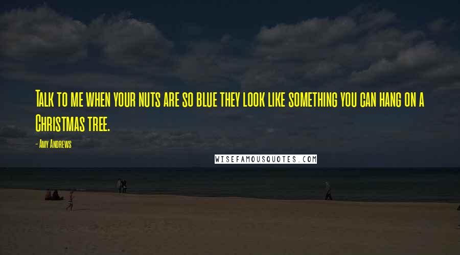 Amy Andrews Quotes: Talk to me when your nuts are so blue they look like something you can hang on a Christmas tree.