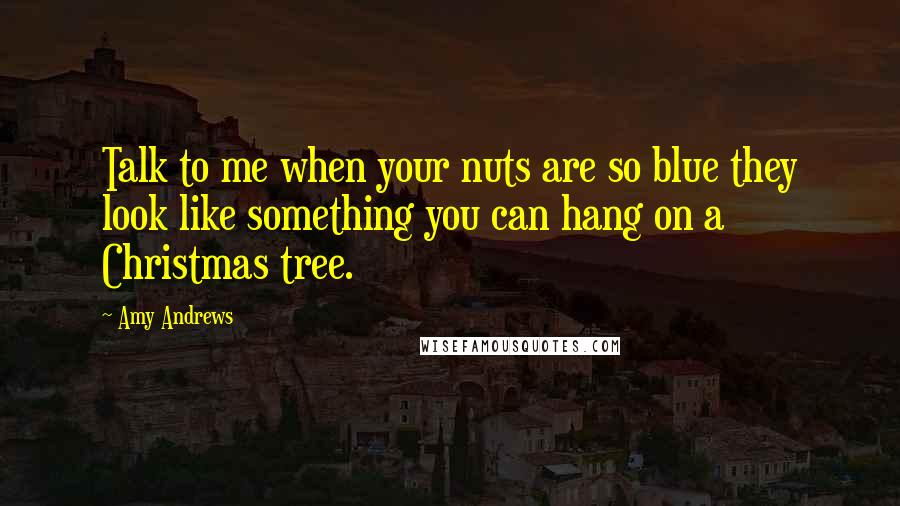 Amy Andrews Quotes: Talk to me when your nuts are so blue they look like something you can hang on a Christmas tree.