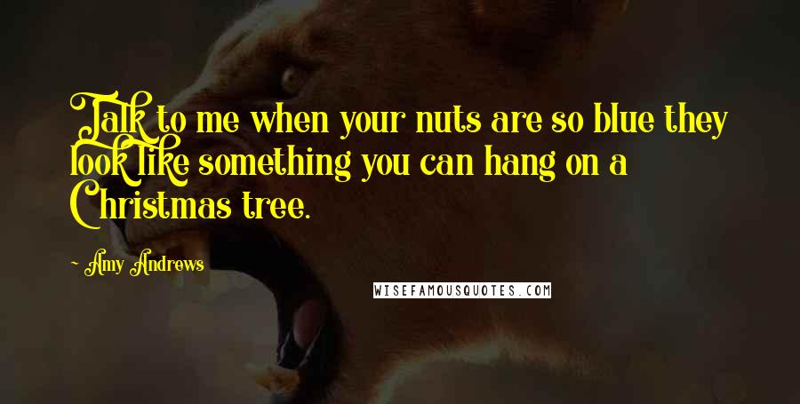 Amy Andrews Quotes: Talk to me when your nuts are so blue they look like something you can hang on a Christmas tree.