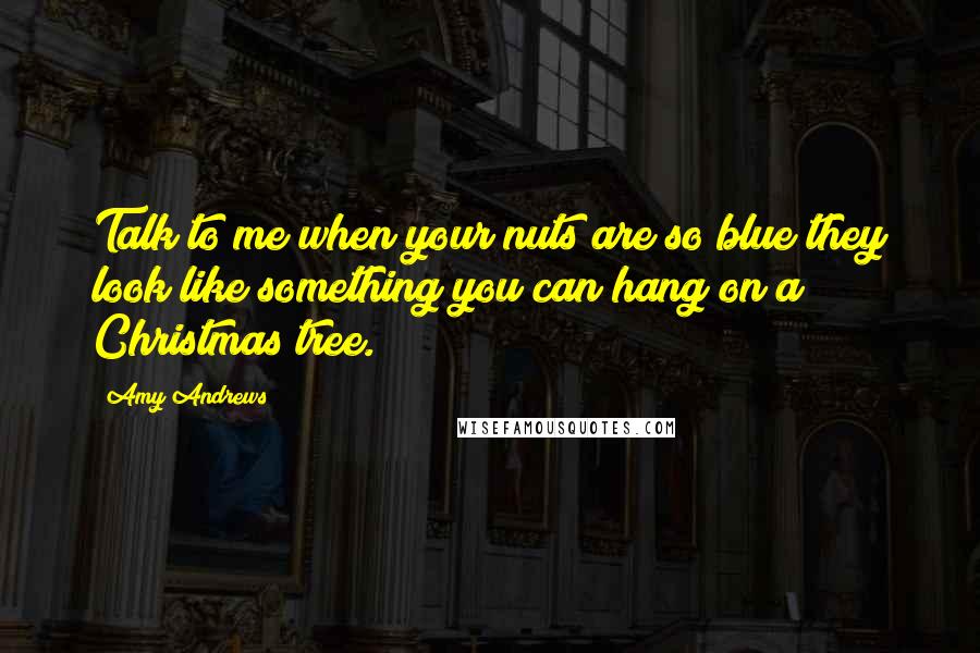 Amy Andrews Quotes: Talk to me when your nuts are so blue they look like something you can hang on a Christmas tree.