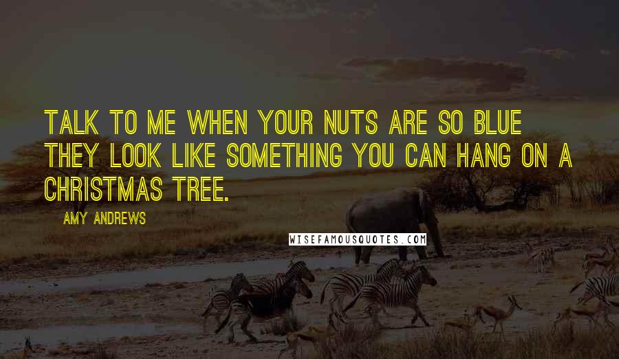 Amy Andrews Quotes: Talk to me when your nuts are so blue they look like something you can hang on a Christmas tree.