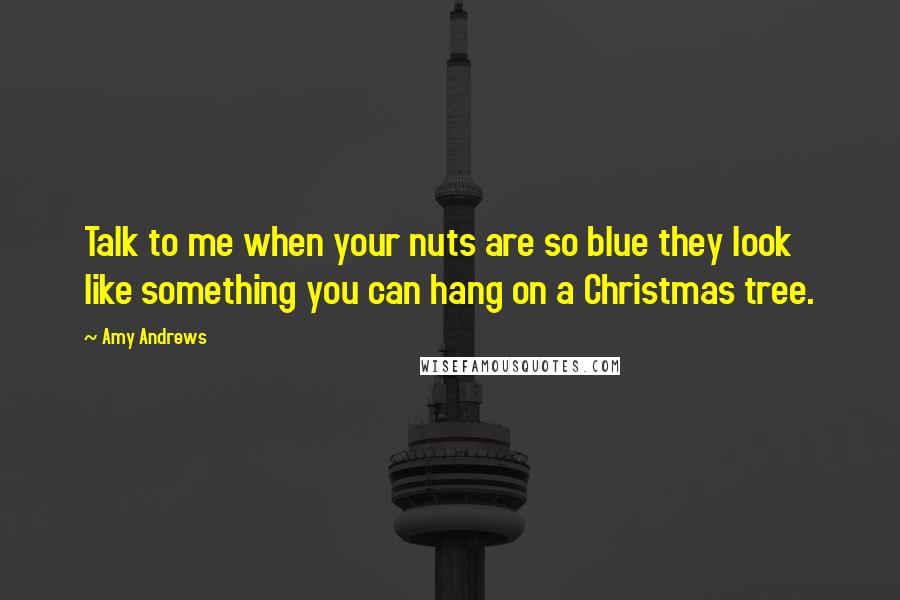 Amy Andrews Quotes: Talk to me when your nuts are so blue they look like something you can hang on a Christmas tree.