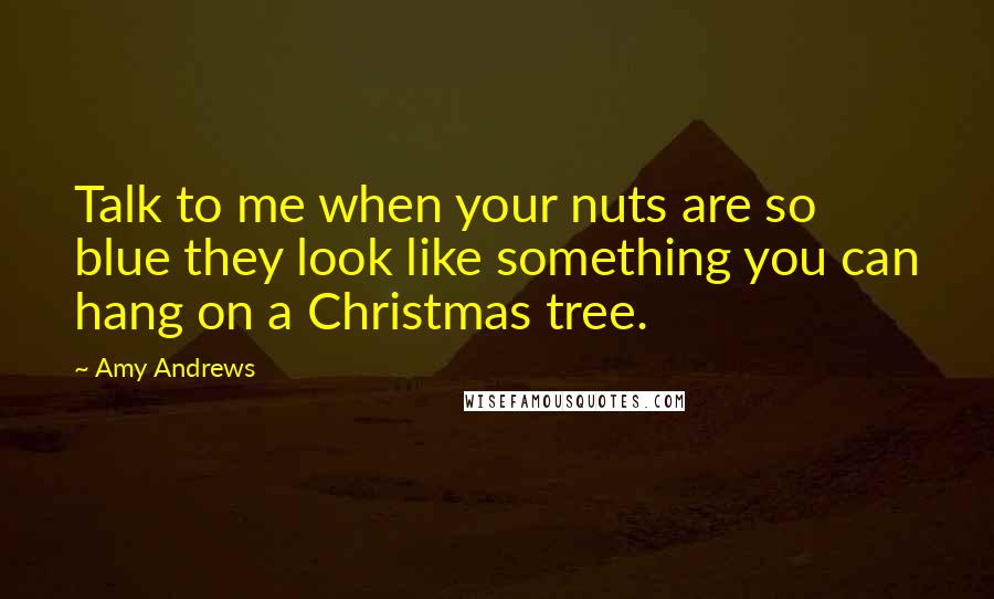 Amy Andrews Quotes: Talk to me when your nuts are so blue they look like something you can hang on a Christmas tree.