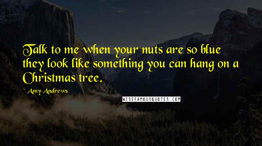 Amy Andrews Quotes: Talk to me when your nuts are so blue they look like something you can hang on a Christmas tree.