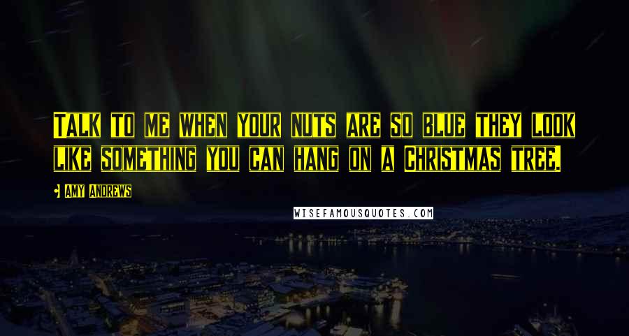 Amy Andrews Quotes: Talk to me when your nuts are so blue they look like something you can hang on a Christmas tree.