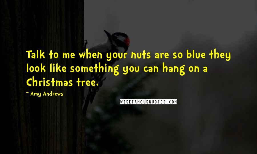 Amy Andrews Quotes: Talk to me when your nuts are so blue they look like something you can hang on a Christmas tree.