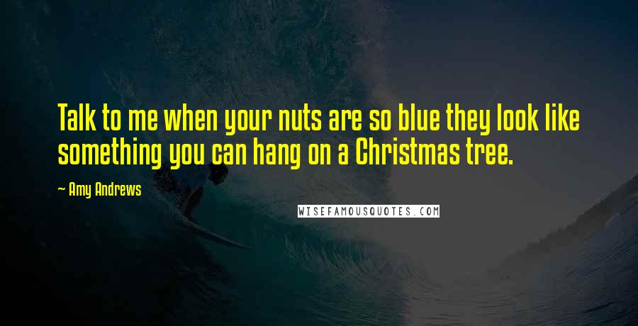 Amy Andrews Quotes: Talk to me when your nuts are so blue they look like something you can hang on a Christmas tree.