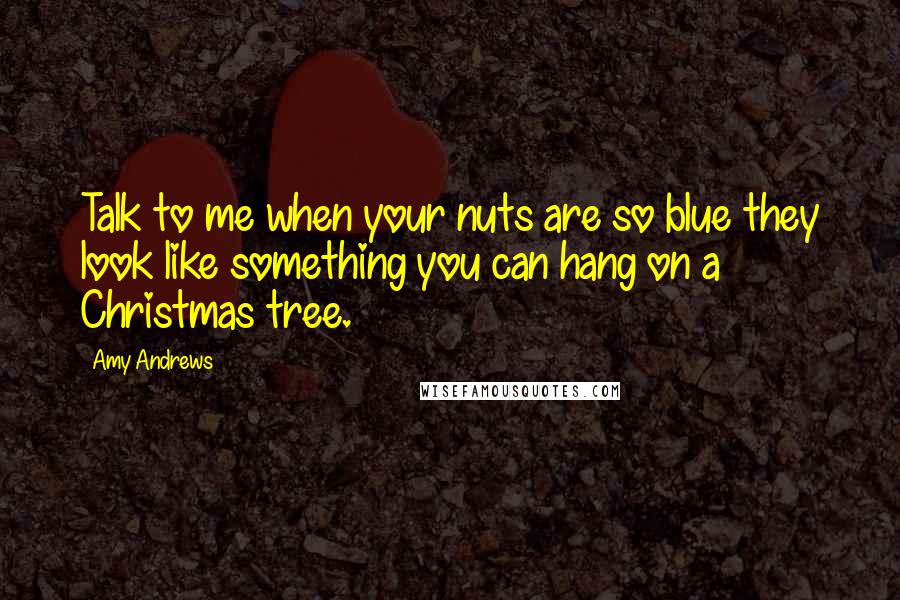 Amy Andrews Quotes: Talk to me when your nuts are so blue they look like something you can hang on a Christmas tree.