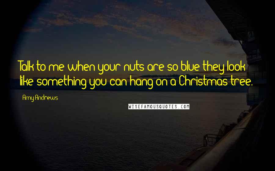 Amy Andrews Quotes: Talk to me when your nuts are so blue they look like something you can hang on a Christmas tree.