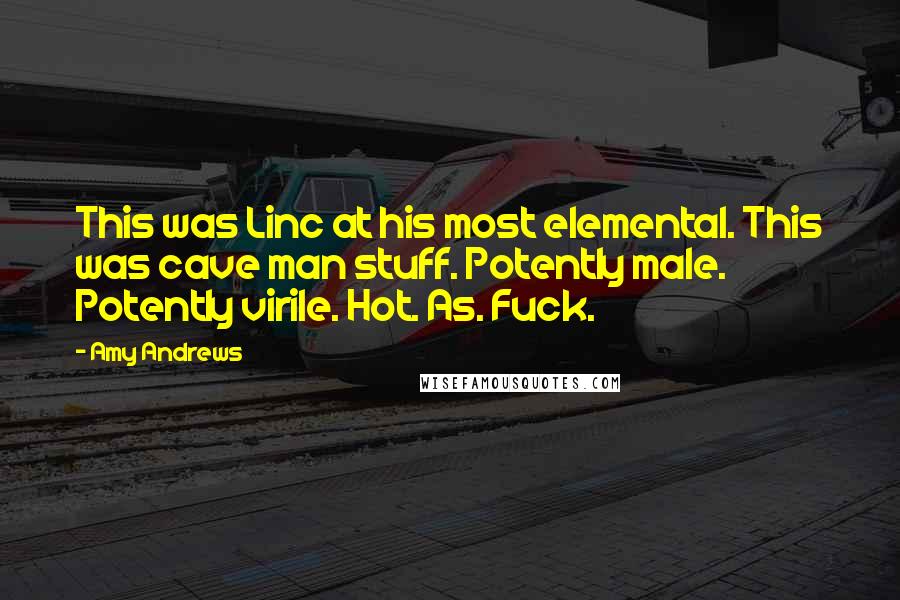 Amy Andrews Quotes: This was Linc at his most elemental. This was cave man stuff. Potently male. Potently virile. Hot. As. Fuck.
