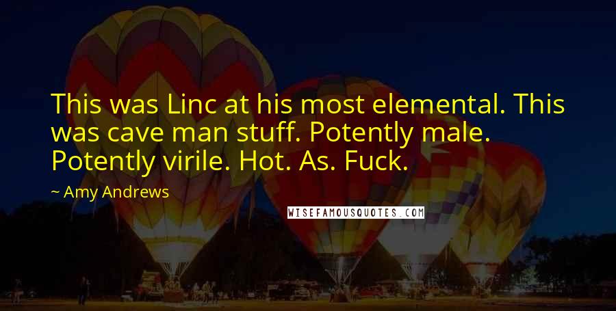 Amy Andrews Quotes: This was Linc at his most elemental. This was cave man stuff. Potently male. Potently virile. Hot. As. Fuck.