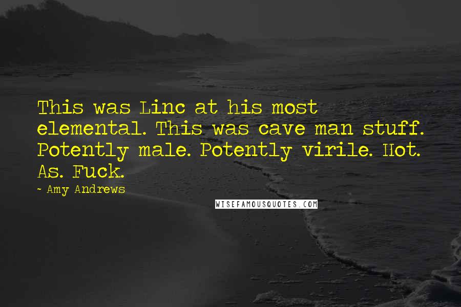 Amy Andrews Quotes: This was Linc at his most elemental. This was cave man stuff. Potently male. Potently virile. Hot. As. Fuck.
