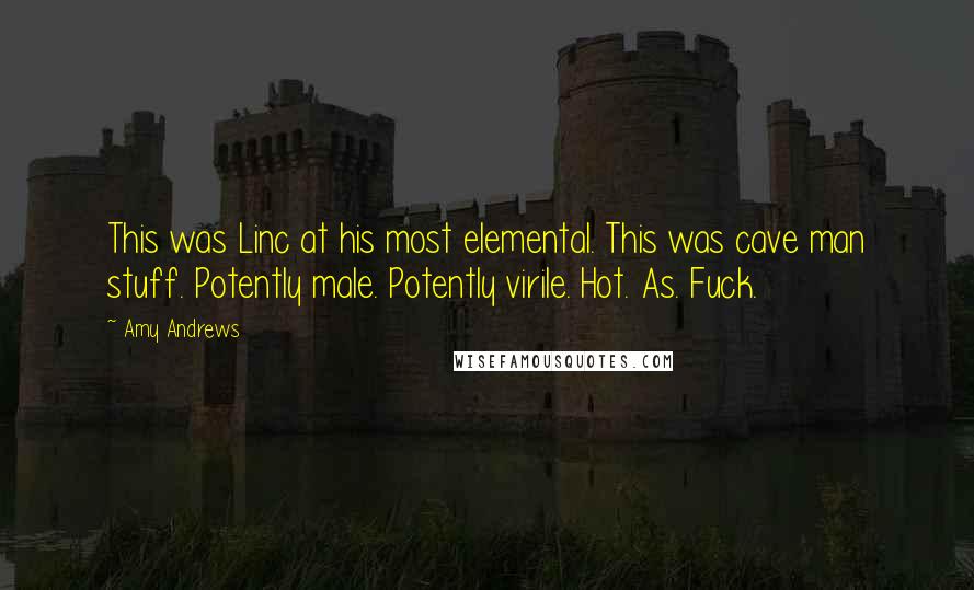Amy Andrews Quotes: This was Linc at his most elemental. This was cave man stuff. Potently male. Potently virile. Hot. As. Fuck.