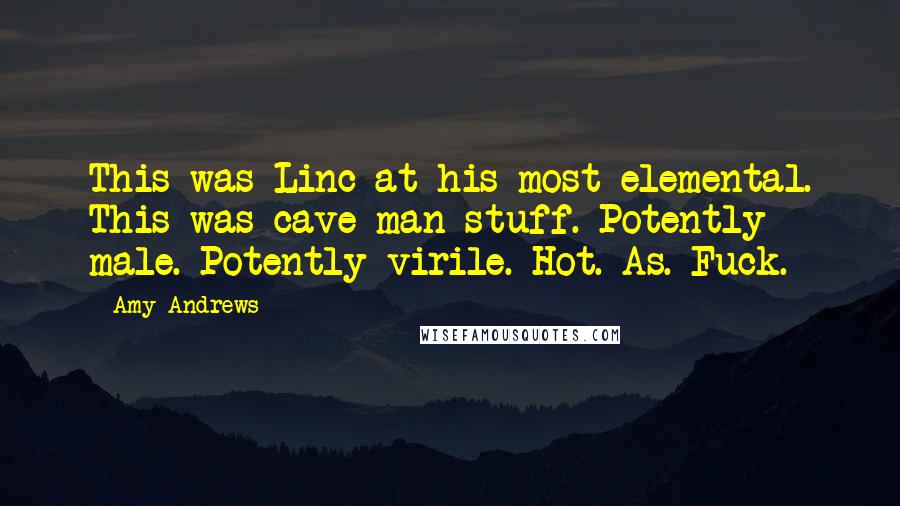 Amy Andrews Quotes: This was Linc at his most elemental. This was cave man stuff. Potently male. Potently virile. Hot. As. Fuck.
