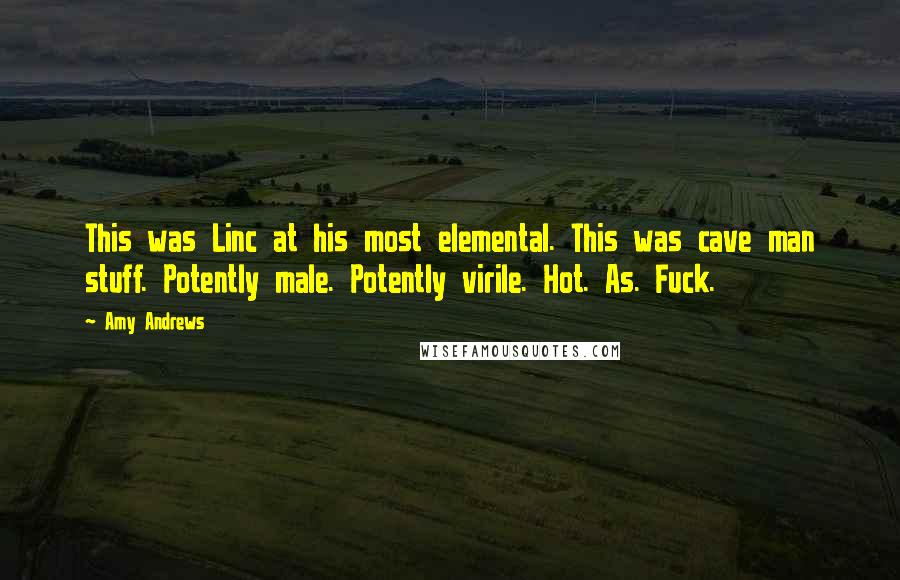 Amy Andrews Quotes: This was Linc at his most elemental. This was cave man stuff. Potently male. Potently virile. Hot. As. Fuck.