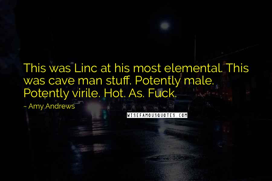 Amy Andrews Quotes: This was Linc at his most elemental. This was cave man stuff. Potently male. Potently virile. Hot. As. Fuck.