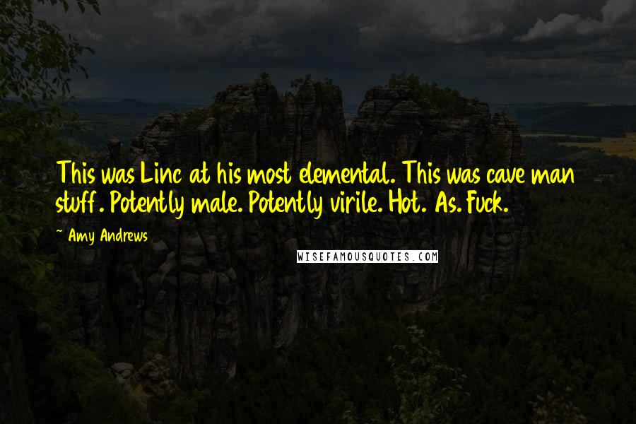 Amy Andrews Quotes: This was Linc at his most elemental. This was cave man stuff. Potently male. Potently virile. Hot. As. Fuck.