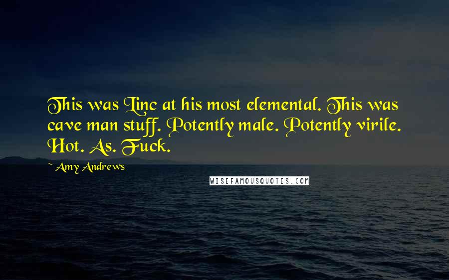 Amy Andrews Quotes: This was Linc at his most elemental. This was cave man stuff. Potently male. Potently virile. Hot. As. Fuck.