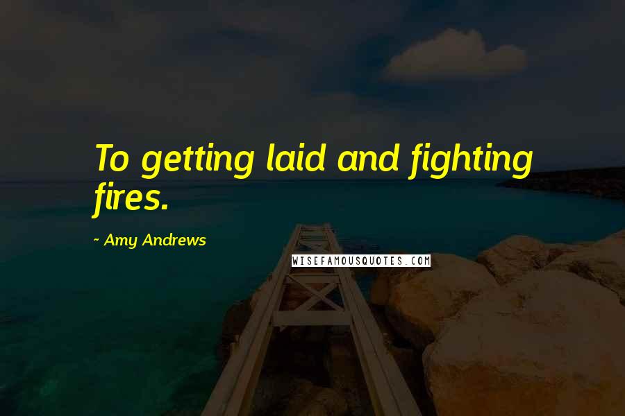 Amy Andrews Quotes: To getting laid and fighting fires.