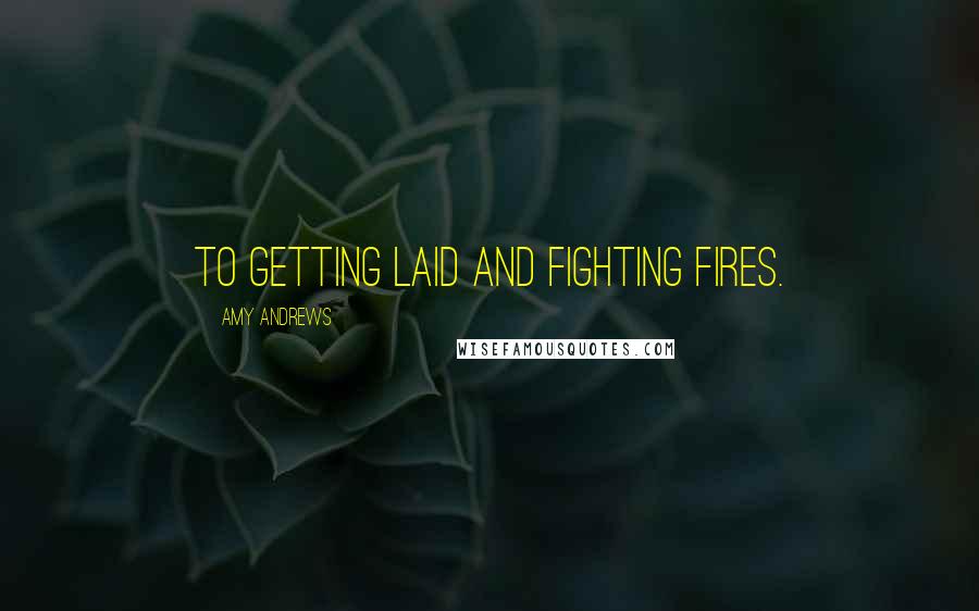 Amy Andrews Quotes: To getting laid and fighting fires.