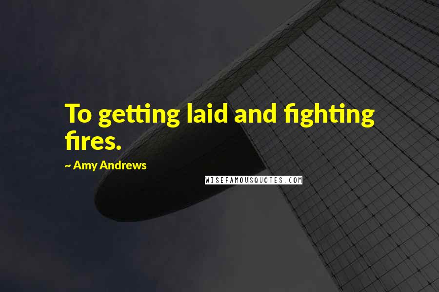 Amy Andrews Quotes: To getting laid and fighting fires.