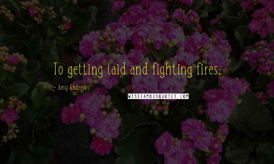 Amy Andrews Quotes: To getting laid and fighting fires.