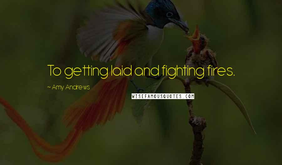 Amy Andrews Quotes: To getting laid and fighting fires.