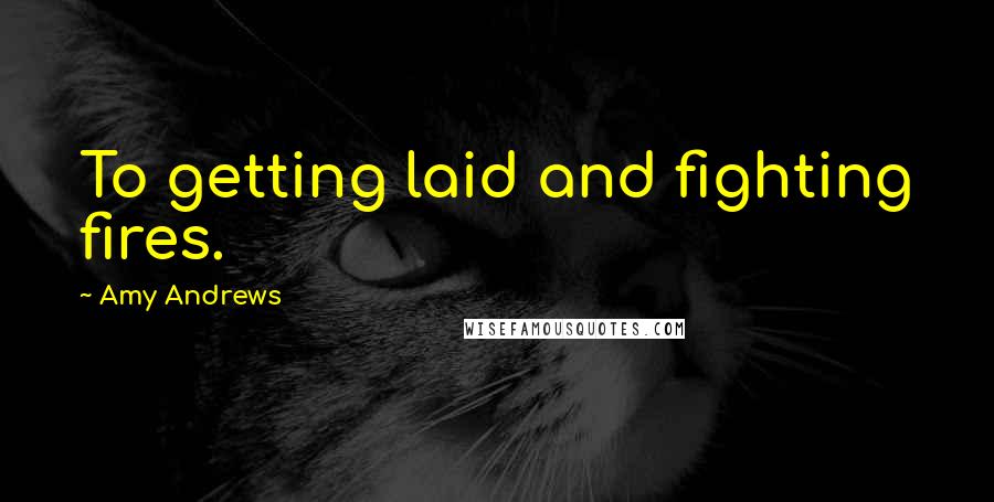 Amy Andrews Quotes: To getting laid and fighting fires.