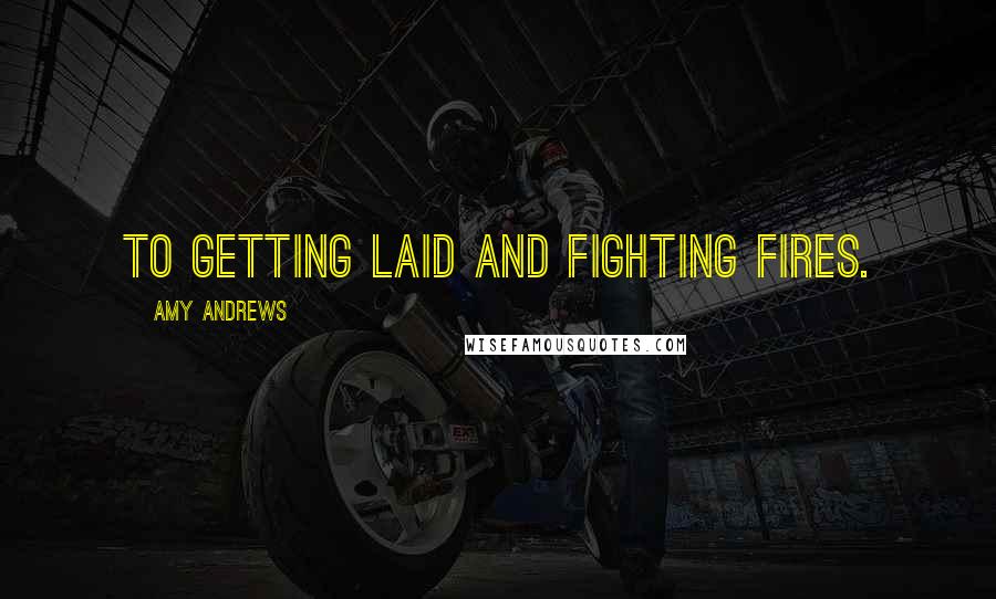 Amy Andrews Quotes: To getting laid and fighting fires.