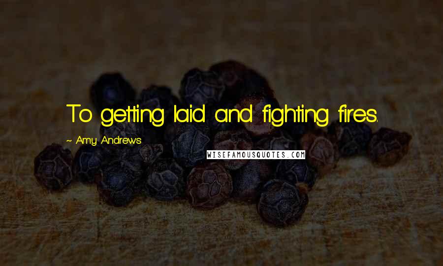 Amy Andrews Quotes: To getting laid and fighting fires.