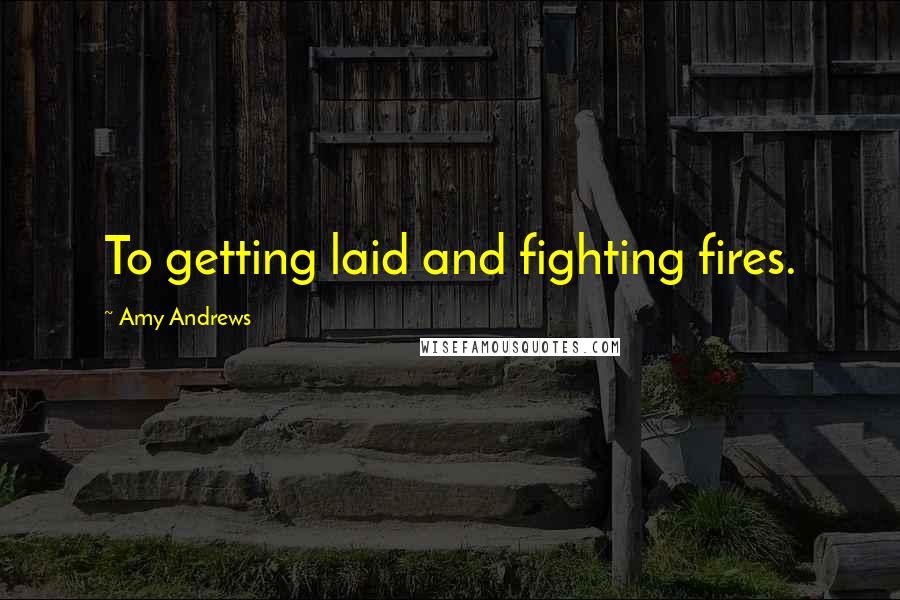 Amy Andrews Quotes: To getting laid and fighting fires.