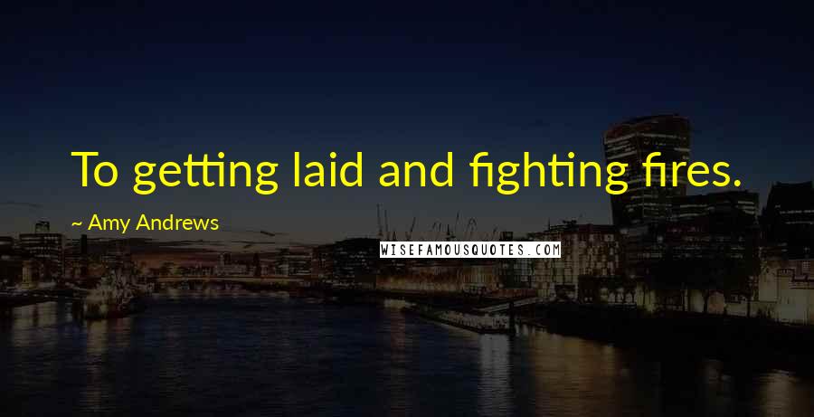 Amy Andrews Quotes: To getting laid and fighting fires.