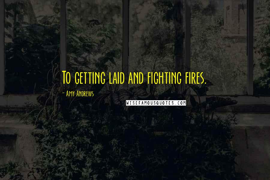 Amy Andrews Quotes: To getting laid and fighting fires.