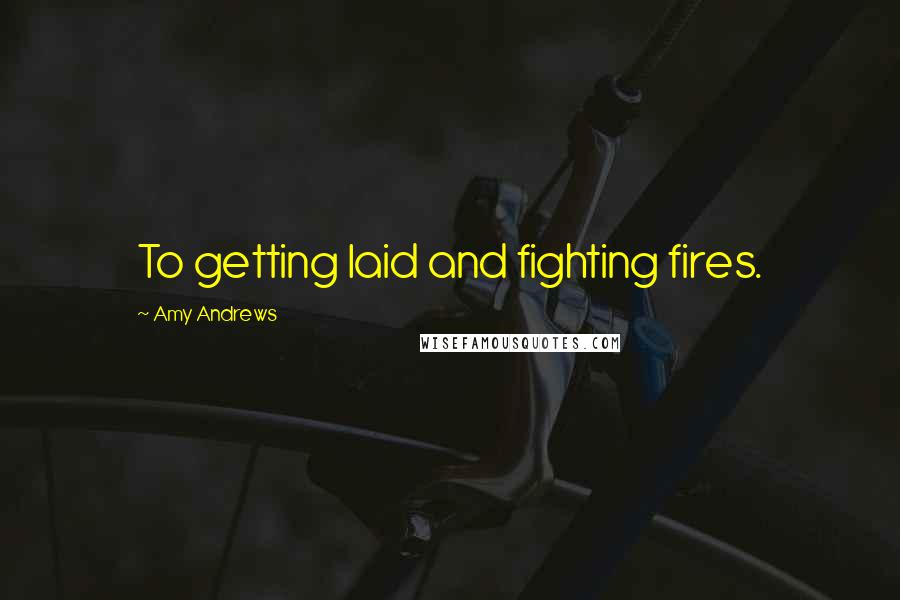 Amy Andrews Quotes: To getting laid and fighting fires.