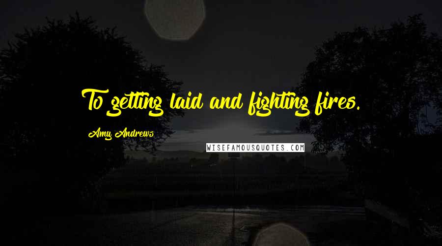 Amy Andrews Quotes: To getting laid and fighting fires.