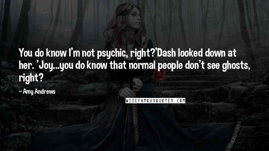 Amy Andrews Quotes: You do know I'm not psychic, right?'Dash looked down at her. 'Joy...you do know that normal people don't see ghosts, right?