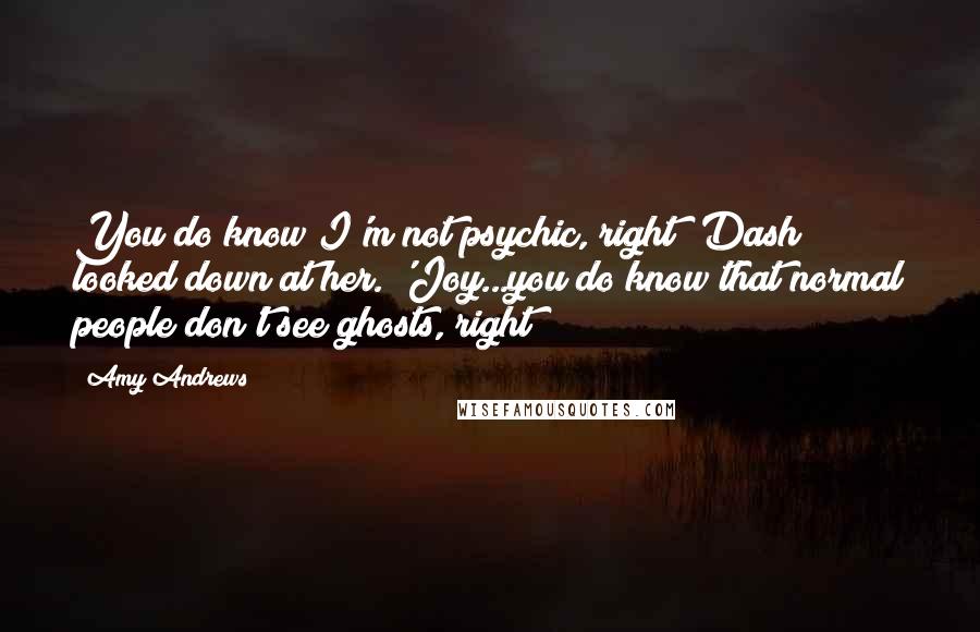 Amy Andrews Quotes: You do know I'm not psychic, right?'Dash looked down at her. 'Joy...you do know that normal people don't see ghosts, right?