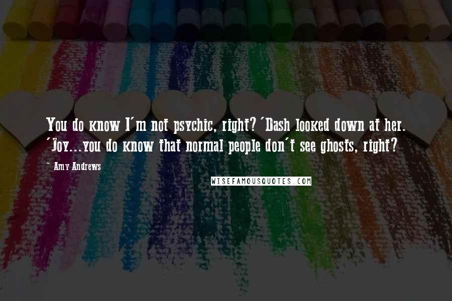 Amy Andrews Quotes: You do know I'm not psychic, right?'Dash looked down at her. 'Joy...you do know that normal people don't see ghosts, right?