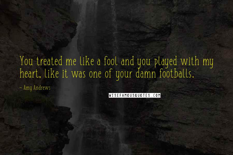 Amy Andrews Quotes: You treated me like a fool and you played with my heart, like it was one of your damn footballs.